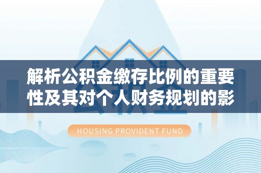 桂阳解析公积金缴存比例的重要性及其对个人财务规划的影响