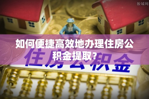 原平如何便捷高效地办理住房公积金提取？